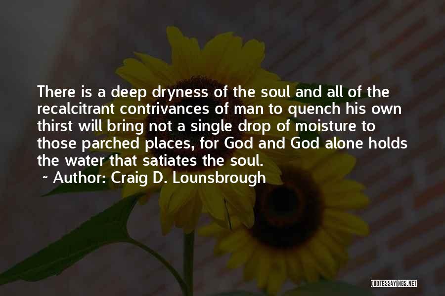 Craig D. Lounsbrough Quotes: There Is A Deep Dryness Of The Soul And All Of The Recalcitrant Contrivances Of Man To Quench His Own