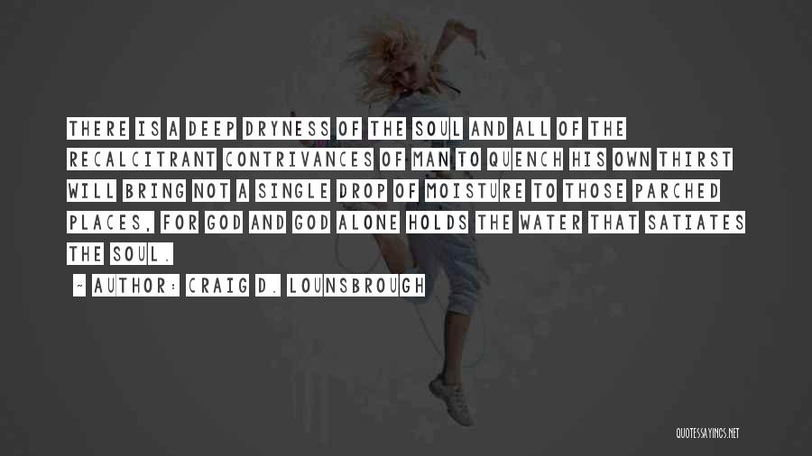 Craig D. Lounsbrough Quotes: There Is A Deep Dryness Of The Soul And All Of The Recalcitrant Contrivances Of Man To Quench His Own