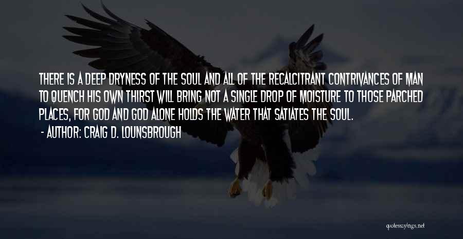 Craig D. Lounsbrough Quotes: There Is A Deep Dryness Of The Soul And All Of The Recalcitrant Contrivances Of Man To Quench His Own