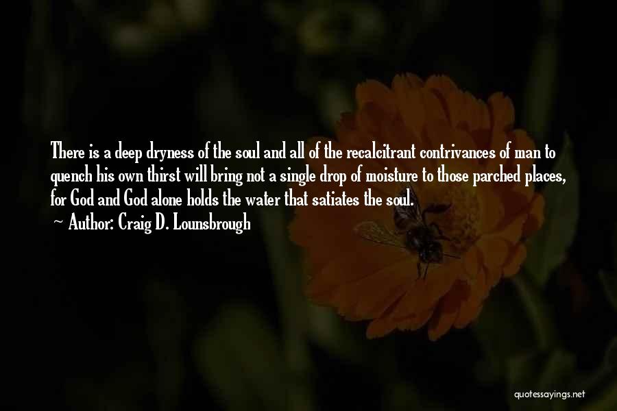 Craig D. Lounsbrough Quotes: There Is A Deep Dryness Of The Soul And All Of The Recalcitrant Contrivances Of Man To Quench His Own