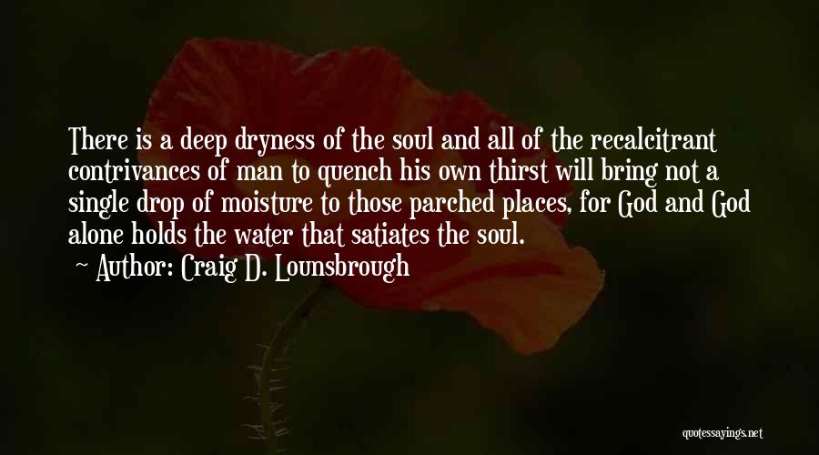 Craig D. Lounsbrough Quotes: There Is A Deep Dryness Of The Soul And All Of The Recalcitrant Contrivances Of Man To Quench His Own