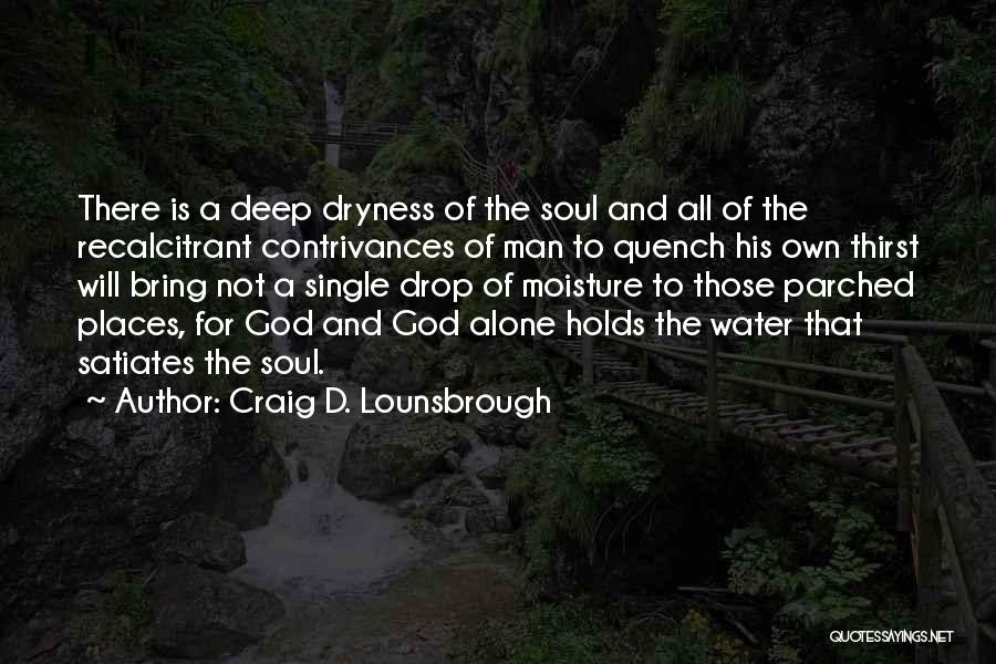 Craig D. Lounsbrough Quotes: There Is A Deep Dryness Of The Soul And All Of The Recalcitrant Contrivances Of Man To Quench His Own