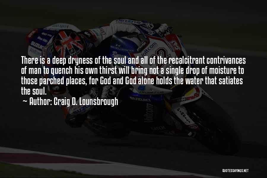 Craig D. Lounsbrough Quotes: There Is A Deep Dryness Of The Soul And All Of The Recalcitrant Contrivances Of Man To Quench His Own