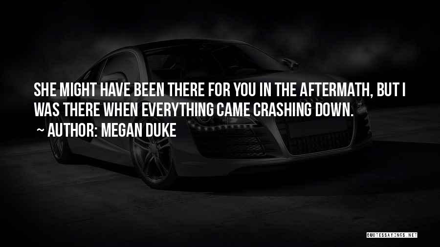 Megan Duke Quotes: She Might Have Been There For You In The Aftermath, But I Was There When Everything Came Crashing Down.