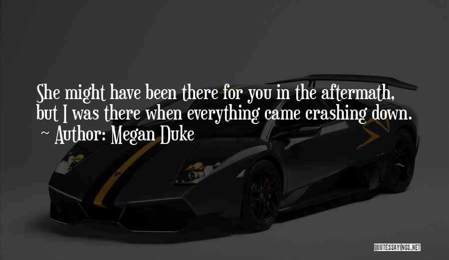 Megan Duke Quotes: She Might Have Been There For You In The Aftermath, But I Was There When Everything Came Crashing Down.