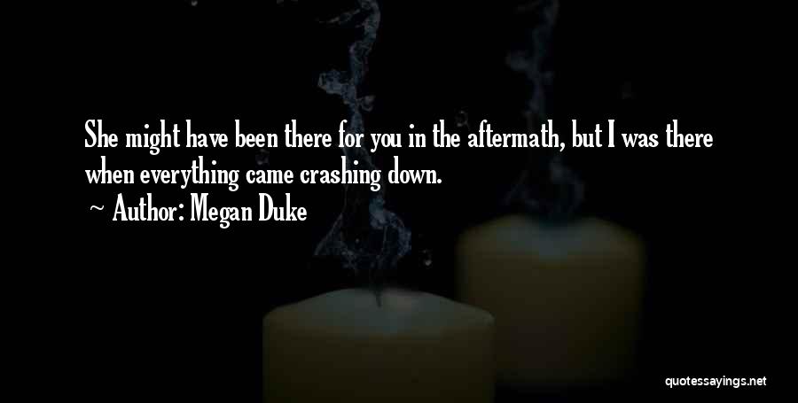 Megan Duke Quotes: She Might Have Been There For You In The Aftermath, But I Was There When Everything Came Crashing Down.