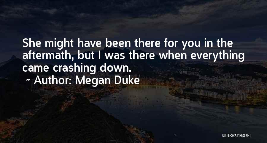 Megan Duke Quotes: She Might Have Been There For You In The Aftermath, But I Was There When Everything Came Crashing Down.