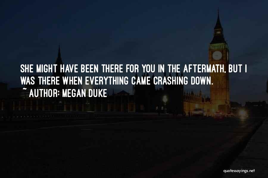 Megan Duke Quotes: She Might Have Been There For You In The Aftermath, But I Was There When Everything Came Crashing Down.