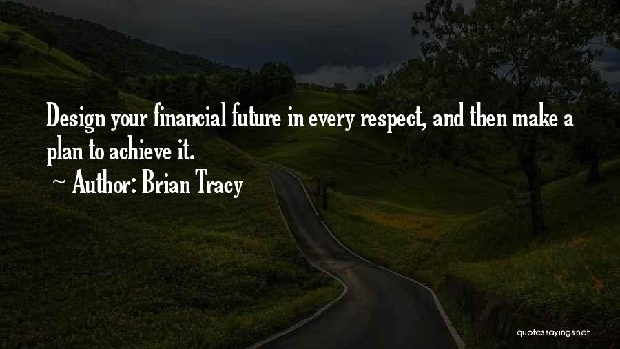 Brian Tracy Quotes: Design Your Financial Future In Every Respect, And Then Make A Plan To Achieve It.