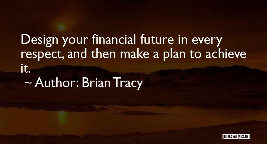 Brian Tracy Quotes: Design Your Financial Future In Every Respect, And Then Make A Plan To Achieve It.