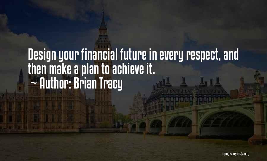 Brian Tracy Quotes: Design Your Financial Future In Every Respect, And Then Make A Plan To Achieve It.