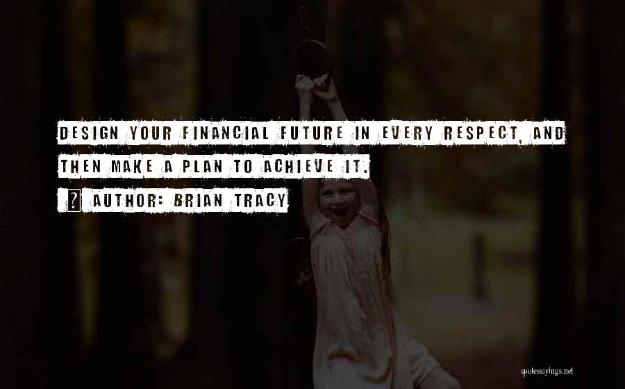 Brian Tracy Quotes: Design Your Financial Future In Every Respect, And Then Make A Plan To Achieve It.