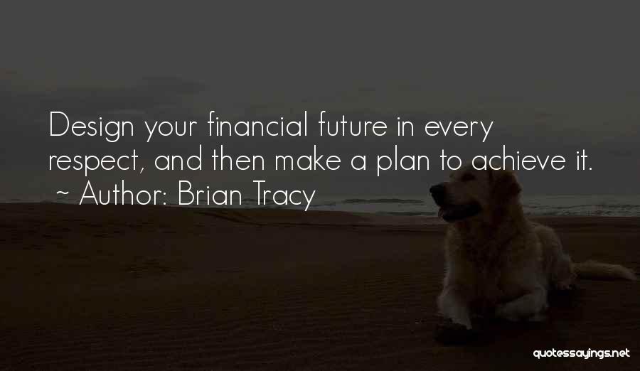 Brian Tracy Quotes: Design Your Financial Future In Every Respect, And Then Make A Plan To Achieve It.
