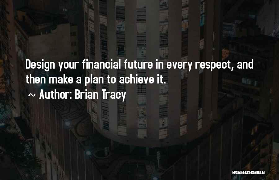 Brian Tracy Quotes: Design Your Financial Future In Every Respect, And Then Make A Plan To Achieve It.