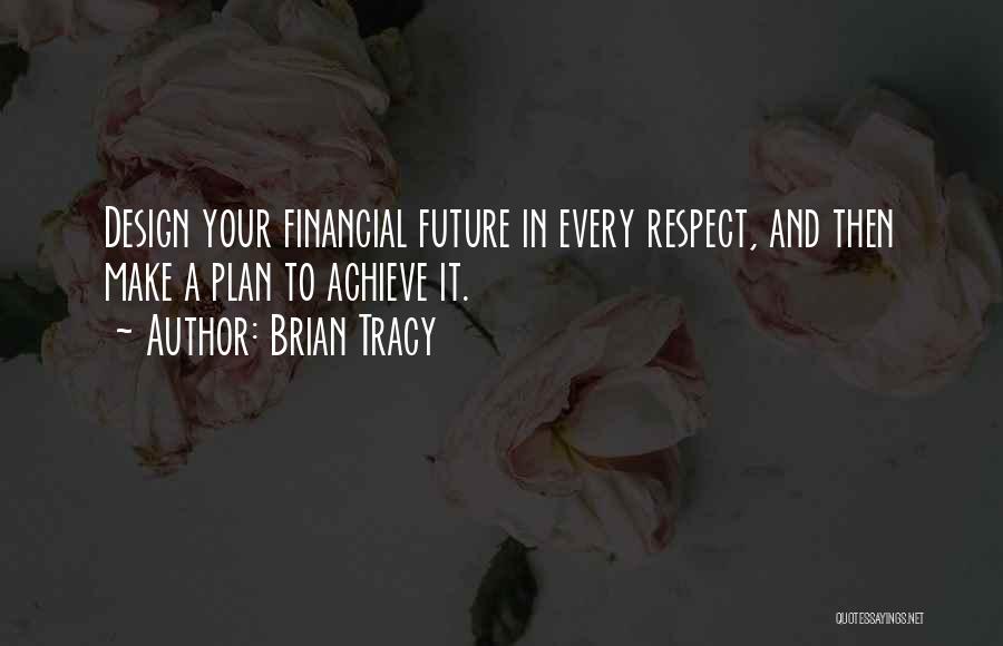 Brian Tracy Quotes: Design Your Financial Future In Every Respect, And Then Make A Plan To Achieve It.