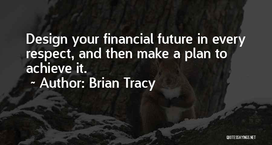 Brian Tracy Quotes: Design Your Financial Future In Every Respect, And Then Make A Plan To Achieve It.