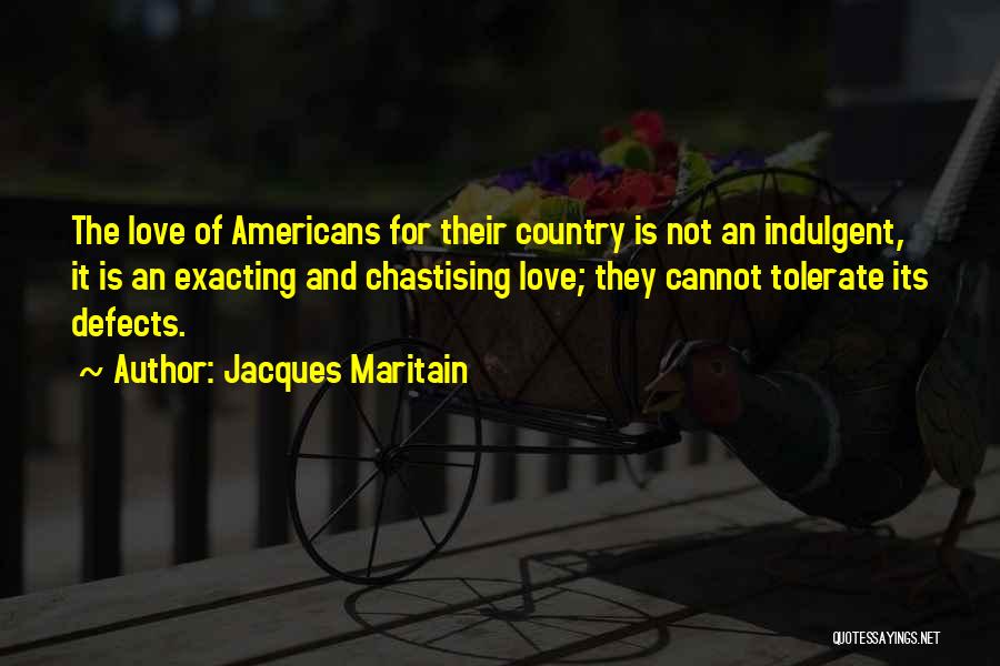Jacques Maritain Quotes: The Love Of Americans For Their Country Is Not An Indulgent, It Is An Exacting And Chastising Love; They Cannot