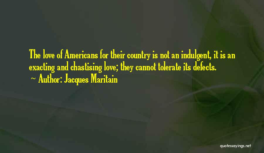 Jacques Maritain Quotes: The Love Of Americans For Their Country Is Not An Indulgent, It Is An Exacting And Chastising Love; They Cannot