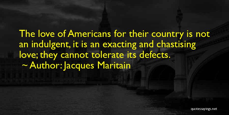 Jacques Maritain Quotes: The Love Of Americans For Their Country Is Not An Indulgent, It Is An Exacting And Chastising Love; They Cannot