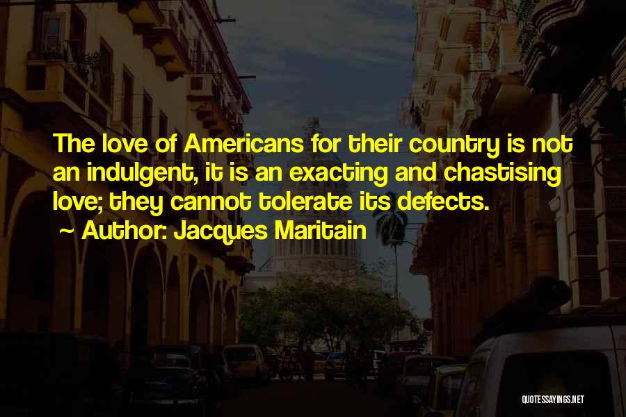 Jacques Maritain Quotes: The Love Of Americans For Their Country Is Not An Indulgent, It Is An Exacting And Chastising Love; They Cannot