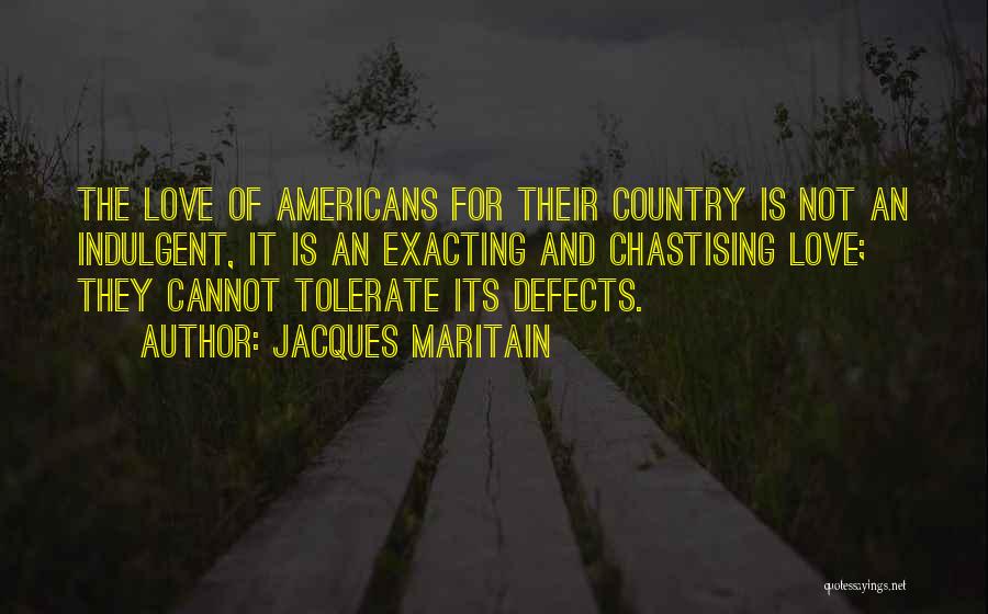 Jacques Maritain Quotes: The Love Of Americans For Their Country Is Not An Indulgent, It Is An Exacting And Chastising Love; They Cannot