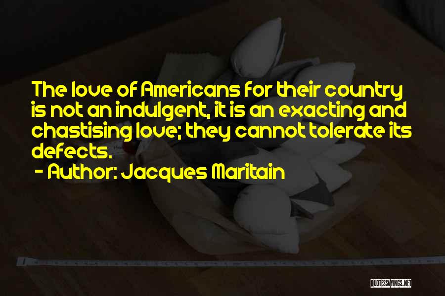 Jacques Maritain Quotes: The Love Of Americans For Their Country Is Not An Indulgent, It Is An Exacting And Chastising Love; They Cannot