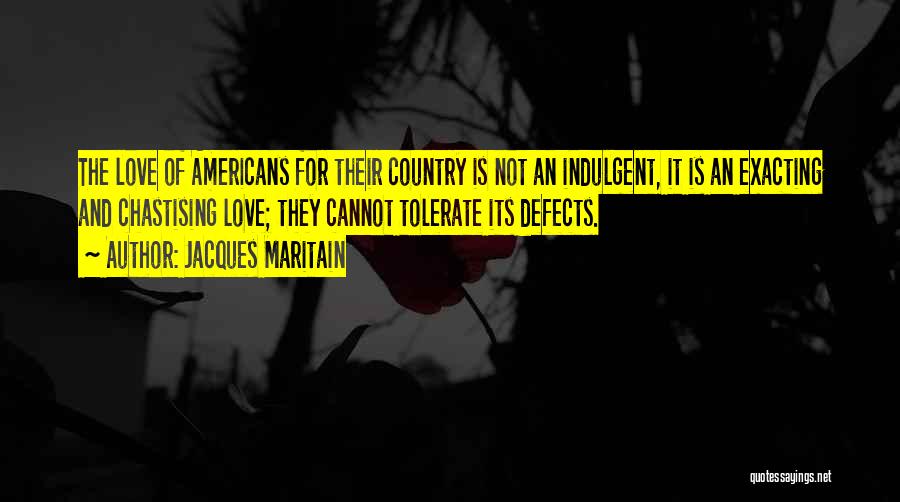 Jacques Maritain Quotes: The Love Of Americans For Their Country Is Not An Indulgent, It Is An Exacting And Chastising Love; They Cannot