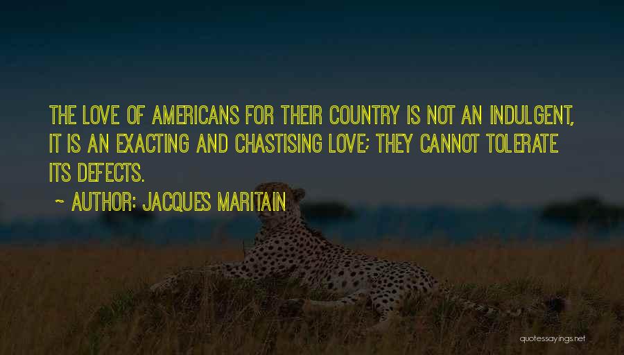 Jacques Maritain Quotes: The Love Of Americans For Their Country Is Not An Indulgent, It Is An Exacting And Chastising Love; They Cannot