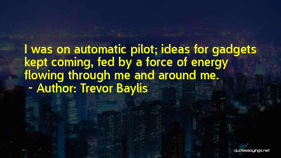 Trevor Baylis Quotes: I Was On Automatic Pilot; Ideas For Gadgets Kept Coming, Fed By A Force Of Energy Flowing Through Me And