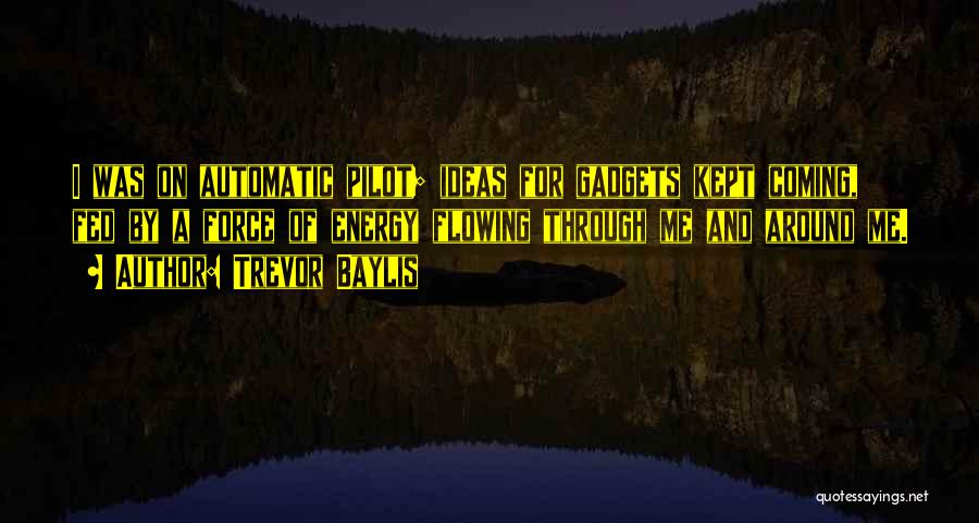Trevor Baylis Quotes: I Was On Automatic Pilot; Ideas For Gadgets Kept Coming, Fed By A Force Of Energy Flowing Through Me And