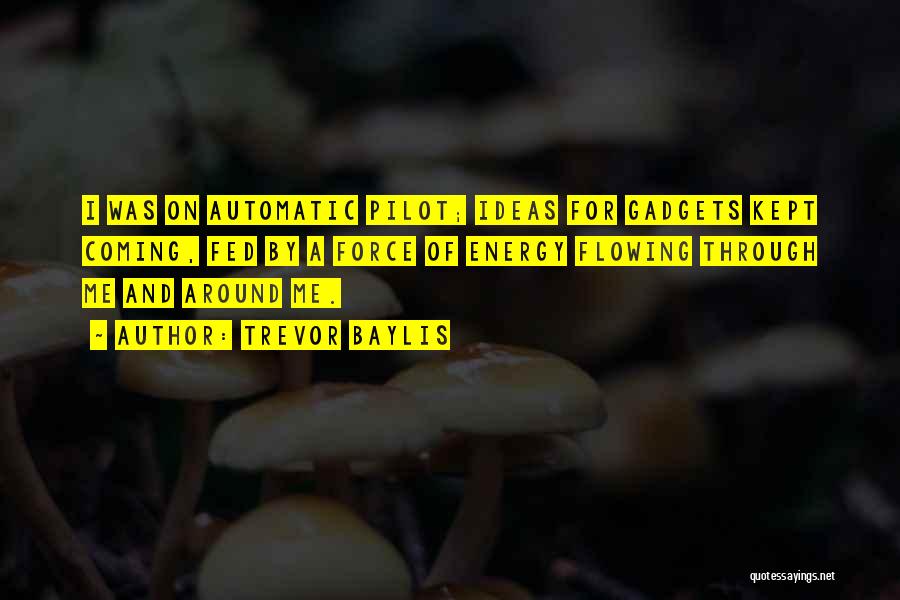 Trevor Baylis Quotes: I Was On Automatic Pilot; Ideas For Gadgets Kept Coming, Fed By A Force Of Energy Flowing Through Me And