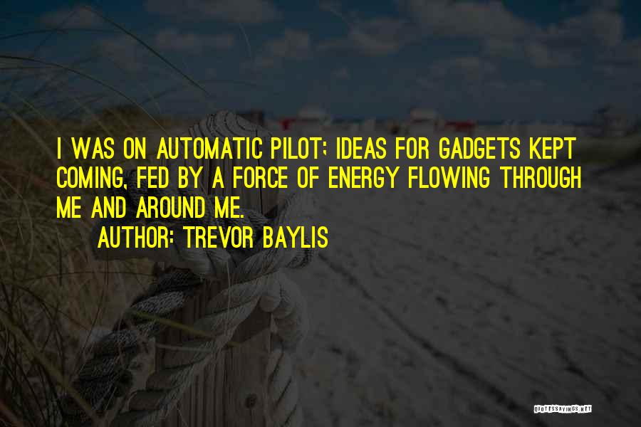 Trevor Baylis Quotes: I Was On Automatic Pilot; Ideas For Gadgets Kept Coming, Fed By A Force Of Energy Flowing Through Me And