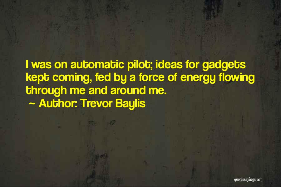 Trevor Baylis Quotes: I Was On Automatic Pilot; Ideas For Gadgets Kept Coming, Fed By A Force Of Energy Flowing Through Me And