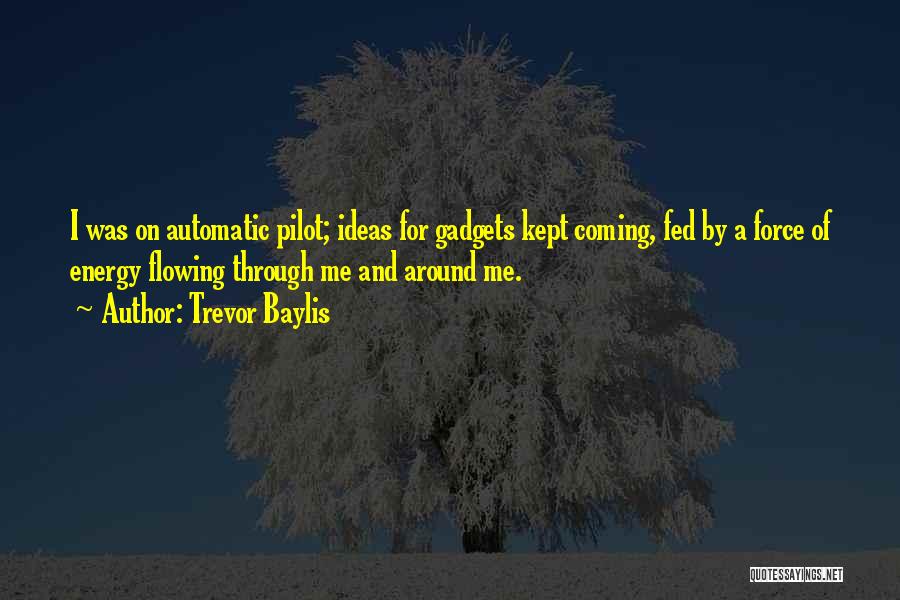 Trevor Baylis Quotes: I Was On Automatic Pilot; Ideas For Gadgets Kept Coming, Fed By A Force Of Energy Flowing Through Me And