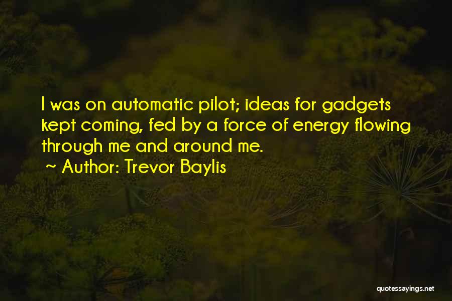 Trevor Baylis Quotes: I Was On Automatic Pilot; Ideas For Gadgets Kept Coming, Fed By A Force Of Energy Flowing Through Me And