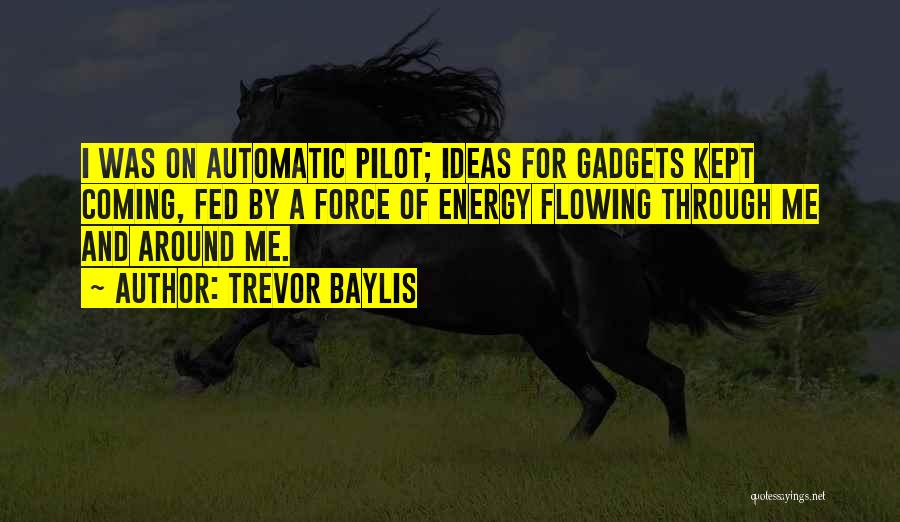 Trevor Baylis Quotes: I Was On Automatic Pilot; Ideas For Gadgets Kept Coming, Fed By A Force Of Energy Flowing Through Me And