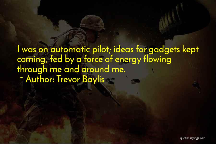 Trevor Baylis Quotes: I Was On Automatic Pilot; Ideas For Gadgets Kept Coming, Fed By A Force Of Energy Flowing Through Me And