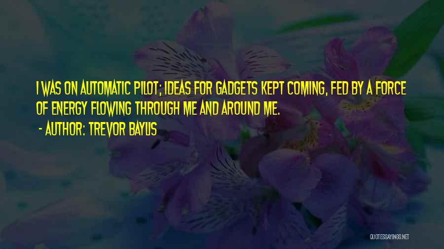 Trevor Baylis Quotes: I Was On Automatic Pilot; Ideas For Gadgets Kept Coming, Fed By A Force Of Energy Flowing Through Me And