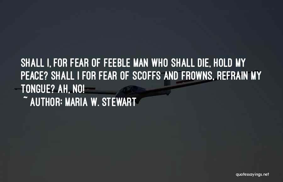 Maria W. Stewart Quotes: Shall I, For Fear Of Feeble Man Who Shall Die, Hold My Peace? Shall I For Fear Of Scoffs And