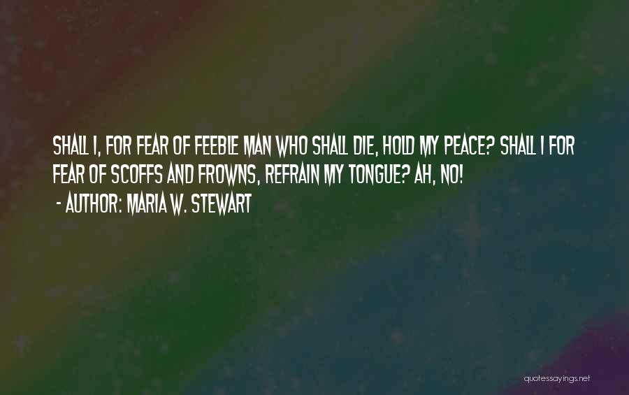 Maria W. Stewart Quotes: Shall I, For Fear Of Feeble Man Who Shall Die, Hold My Peace? Shall I For Fear Of Scoffs And