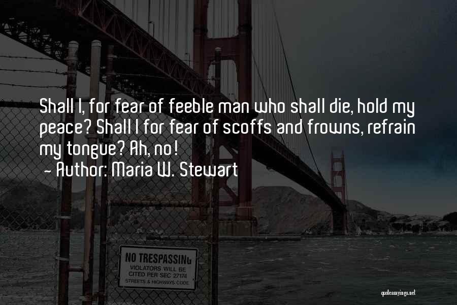 Maria W. Stewart Quotes: Shall I, For Fear Of Feeble Man Who Shall Die, Hold My Peace? Shall I For Fear Of Scoffs And