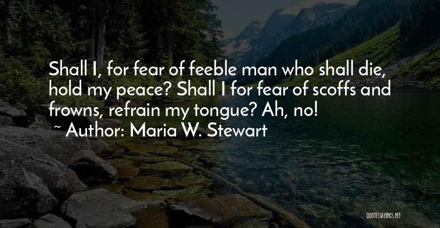 Maria W. Stewart Quotes: Shall I, For Fear Of Feeble Man Who Shall Die, Hold My Peace? Shall I For Fear Of Scoffs And