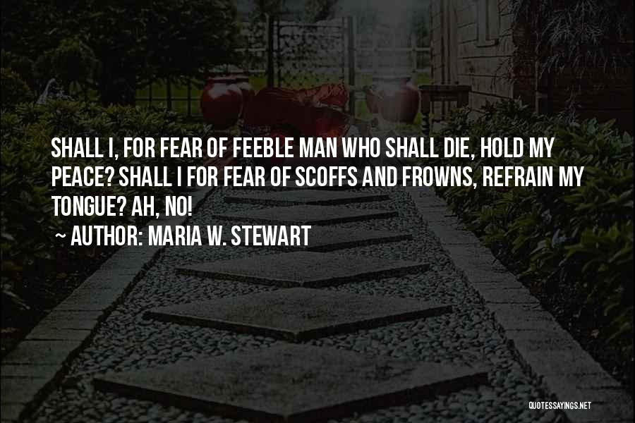 Maria W. Stewart Quotes: Shall I, For Fear Of Feeble Man Who Shall Die, Hold My Peace? Shall I For Fear Of Scoffs And