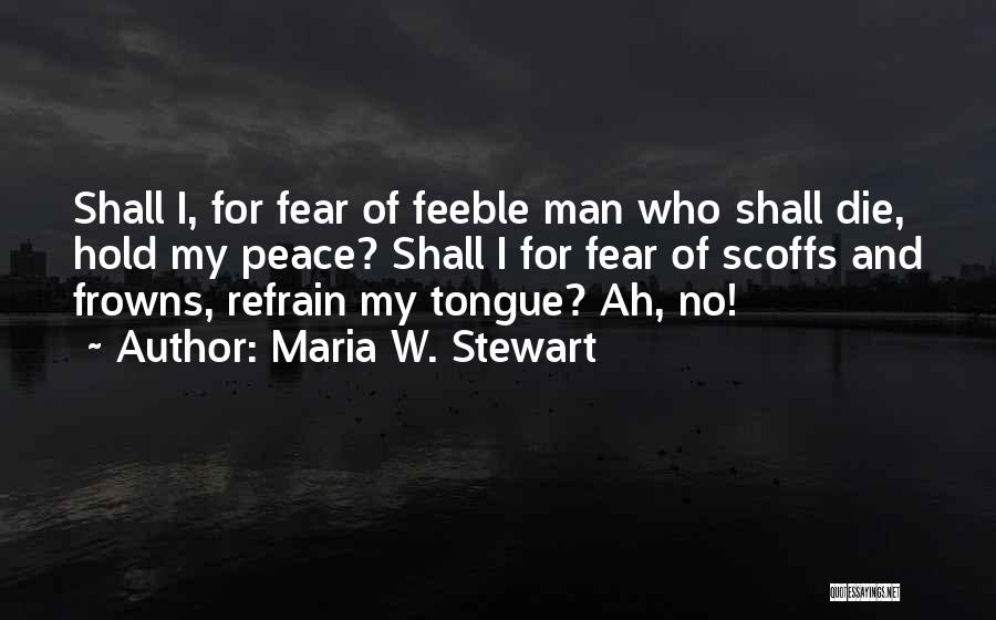 Maria W. Stewart Quotes: Shall I, For Fear Of Feeble Man Who Shall Die, Hold My Peace? Shall I For Fear Of Scoffs And