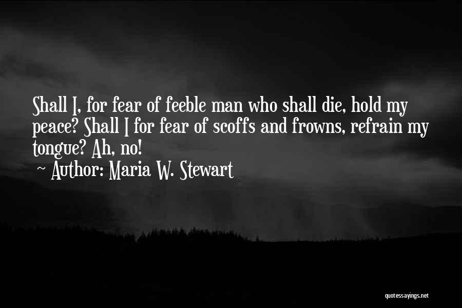 Maria W. Stewart Quotes: Shall I, For Fear Of Feeble Man Who Shall Die, Hold My Peace? Shall I For Fear Of Scoffs And