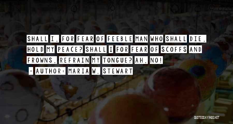 Maria W. Stewart Quotes: Shall I, For Fear Of Feeble Man Who Shall Die, Hold My Peace? Shall I For Fear Of Scoffs And