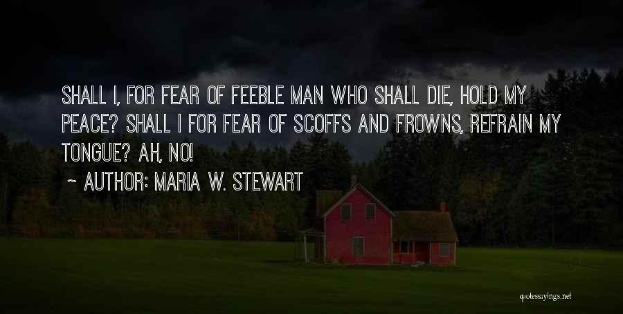 Maria W. Stewart Quotes: Shall I, For Fear Of Feeble Man Who Shall Die, Hold My Peace? Shall I For Fear Of Scoffs And