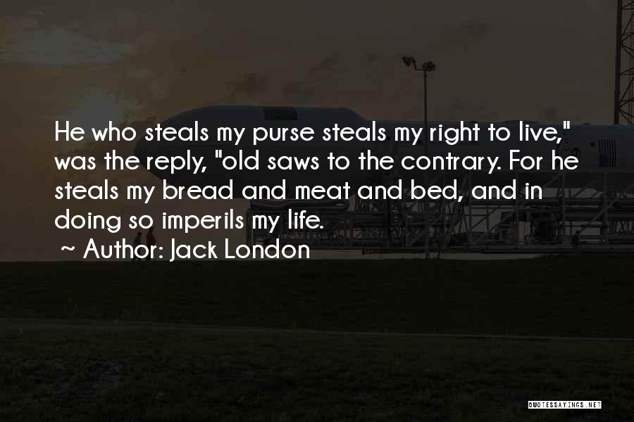 Jack London Quotes: He Who Steals My Purse Steals My Right To Live, Was The Reply, Old Saws To The Contrary. For He