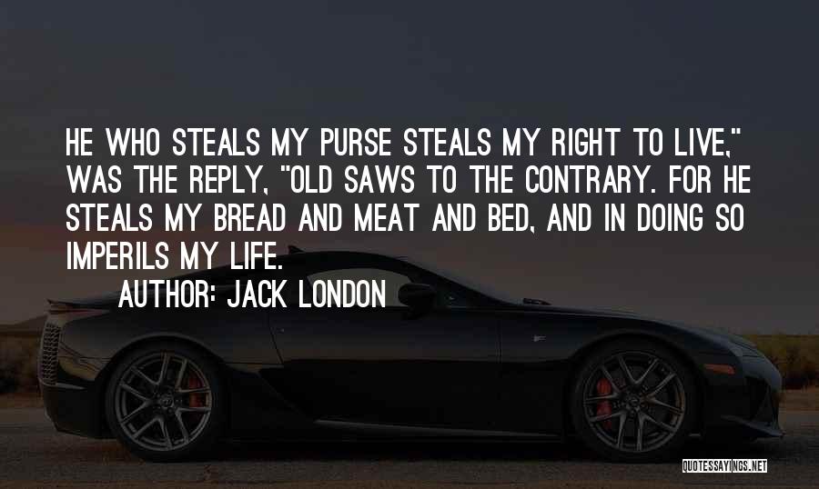 Jack London Quotes: He Who Steals My Purse Steals My Right To Live, Was The Reply, Old Saws To The Contrary. For He