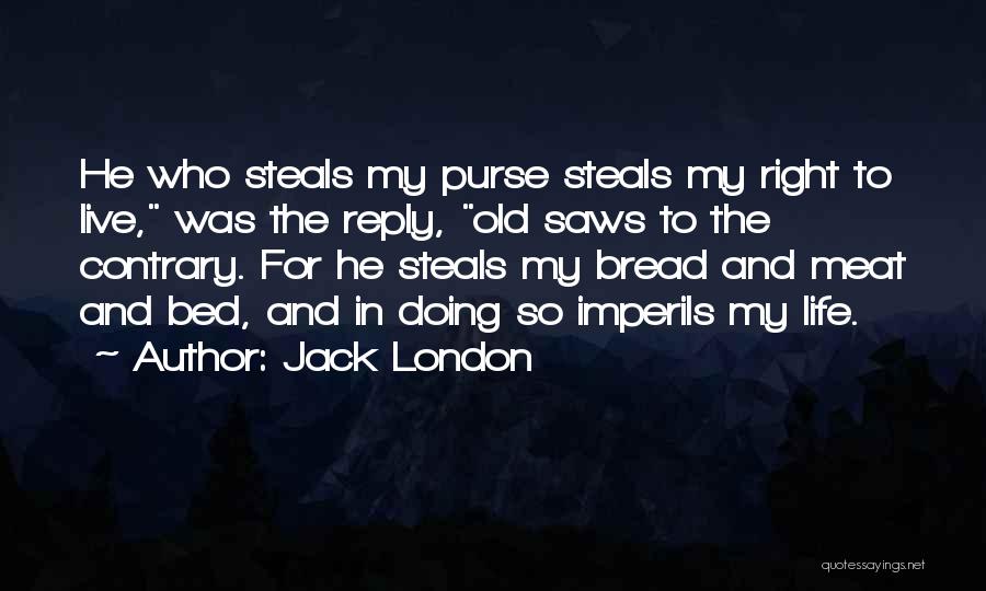 Jack London Quotes: He Who Steals My Purse Steals My Right To Live, Was The Reply, Old Saws To The Contrary. For He